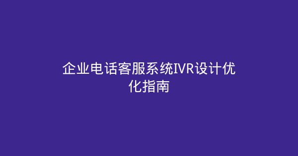 企业电话客服系统IVR设计优化指南-企富蓝图