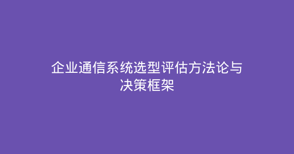 企业通信系统选型评估方法论与决策框架-企富蓝图