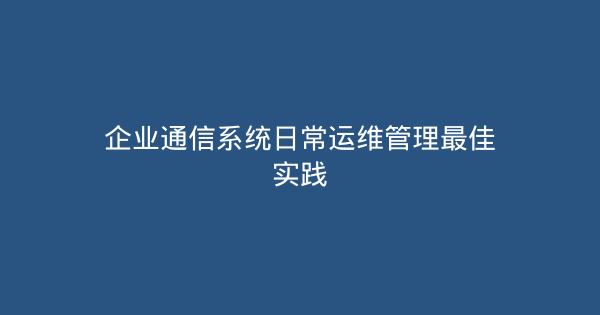 企业通信系统日常运维管理最佳实践-企富蓝图