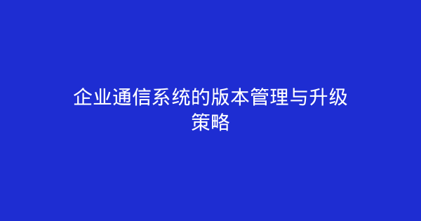 企业通信系统的版本管理与升级策略-企富蓝图