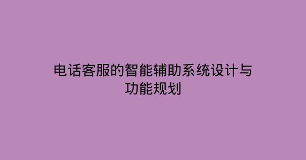 电话客服的智能辅助系统设计与功能规划-企富蓝图