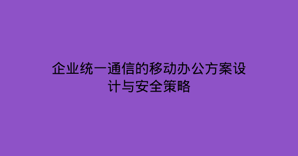 企业统一通信的移动办公方案设计与安全策略-企富蓝图