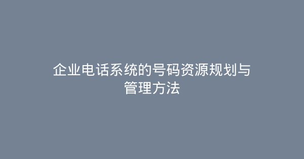 企业电话系统的号码资源规划与管理方法-企富蓝图