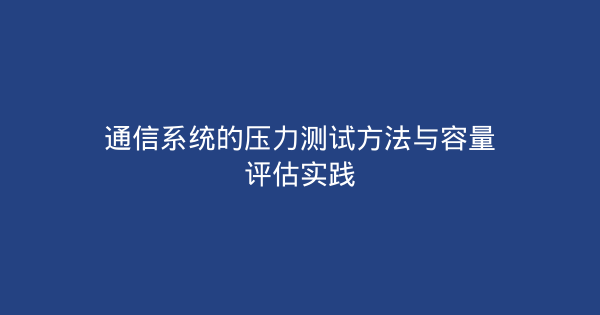 通信系统的压力测试方法与容量评估实践-企富蓝图