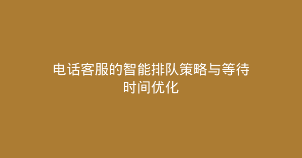 电话客服的智能排队策略与等待时间优化-企富蓝图