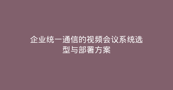 企业统一通信的视频会议系统选型与部署方案-企富蓝图