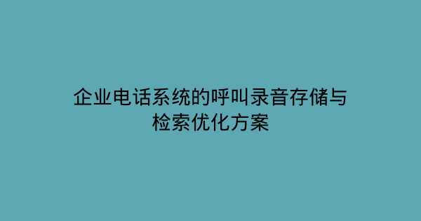 企业电话系统的呼叫录音存储与检索优化方案-企富蓝图
