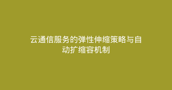 云通信服务的弹性伸缩策略与自动扩缩容机制-企富蓝图