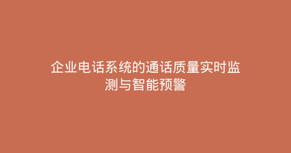 企业电话系统的通话质量实时监测与智能预警-企富蓝图