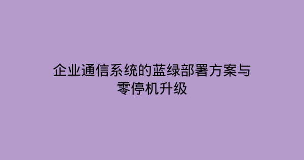 企业通信系统的蓝绿部署方案与零停机升级-企富蓝图