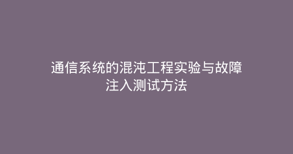 通信系统的混沌工程实验与故障注入测试方法-企富蓝图