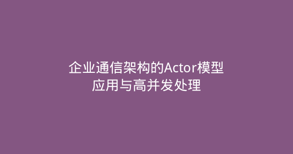 企业通信架构的Actor模型应用与高并发处理-企富蓝图