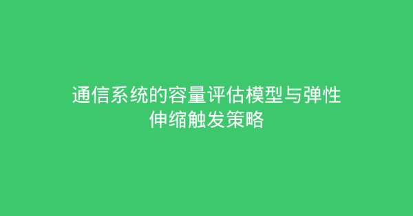 通信系统的容量评估模型与弹性伸缩触发策略-企富蓝图