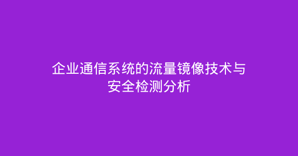 企业通信系统的流量镜像技术与安全检测分析-企富蓝图