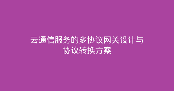 云通信服务的多协议网关设计与协议转换方案-企富蓝图