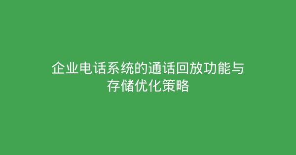 企业电话系统的通话回放功能与存储优化策略-企富蓝图
