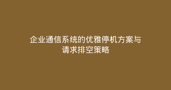 企业通信系统的优雅停机方案与请求排空策略-企富蓝图