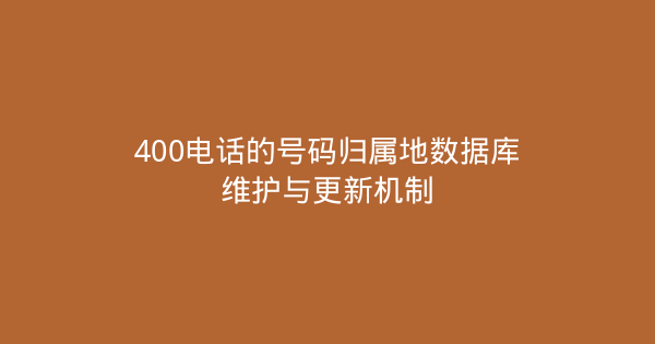 400电话的号码归属地数据库维护与更新机制-企富蓝图
