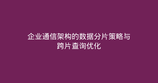 企业通信架构的数据分片策略与跨片查询优化-企富蓝图