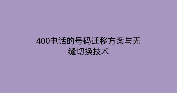 400电话的号码迁移方案与无缝切换技术-企富蓝图
