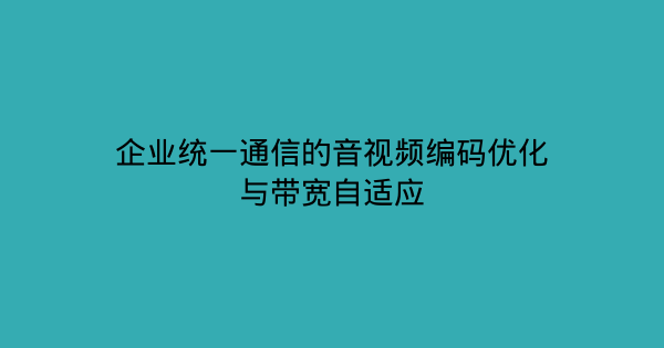 企业统一通信的音视频编码优化与带宽自适应-企富蓝图