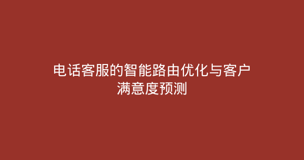 电话客服的智能路由优化与客户满意度预测-企富蓝图