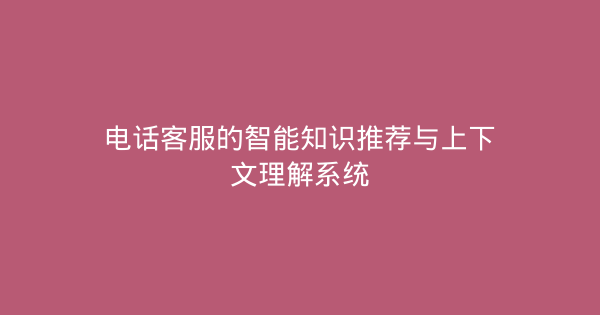 电话客服的智能知识推荐与上下文理解系统-企富蓝图