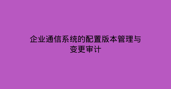 企业通信系统的配置版本管理与变更审计-企富蓝图