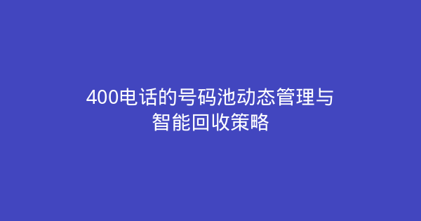 400电话的号码池动态管理与智能回收策略-企富蓝图