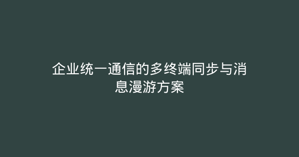 企业统一通信的多终端同步与消息漫游方案-企富蓝图