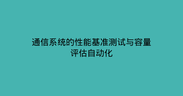 通信系统的性能基准测试与容量评估自动化-企富蓝图