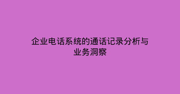企业电话系统的通话记录分析与业务洞察-企富蓝图