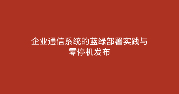 企业通信系统的蓝绿部署实践与零停机发布-企富蓝图