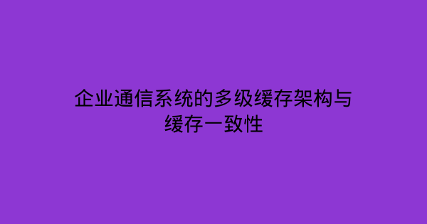 企业通信系统的多级缓存架构与缓存一致性-企富蓝图