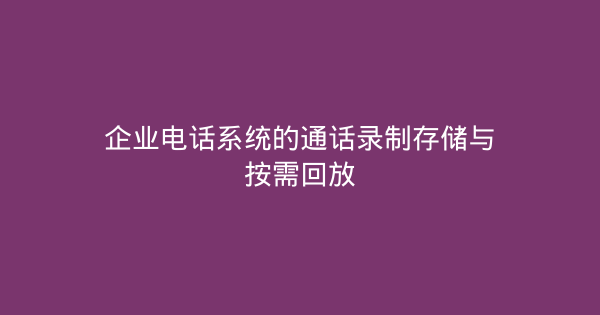 企业电话系统的通话录制存储与按需回放-企富蓝图