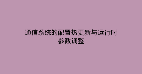 通信系统的配置热更新与运行时参数调整-企富蓝图