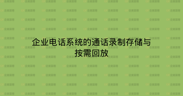企业电话系统的通话录制存储与按需回放-企富蓝图