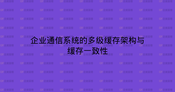 企业通信系统的多级缓存架构与缓存一致性-企富蓝图