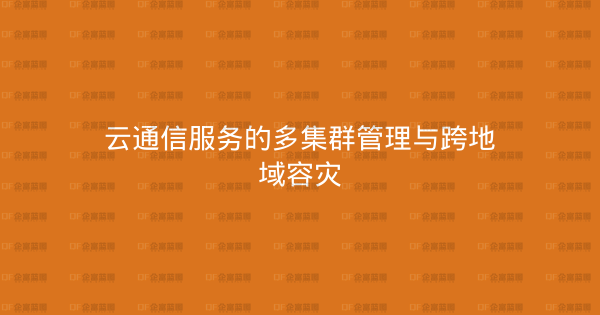 云通信服务的多集群管理与跨地域容灾-企富蓝图