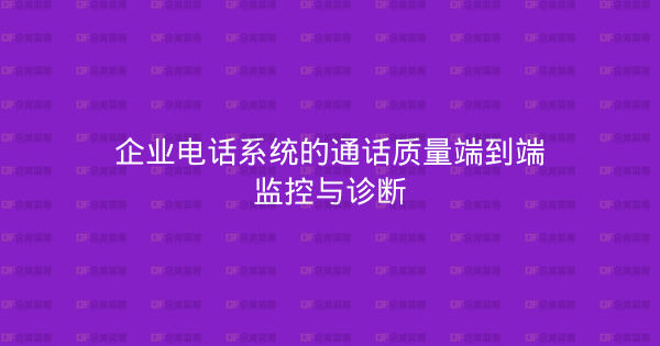 企业电话系统的通话质量端到端监控与诊断-企富蓝图