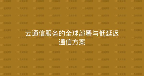 云通信服务的全球部署与低延迟通信方案-企富蓝图