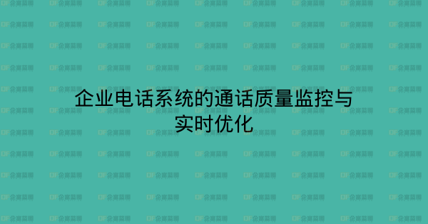 企业电话系统的通话质量监控与实时优化-企富蓝图