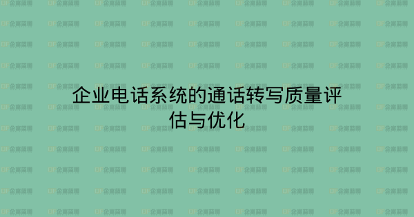 企业电话系统的通话转写质量评估与优化-企富蓝图
