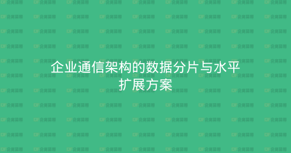 企业通信架构的数据分片与水平扩展方案-企富蓝图
