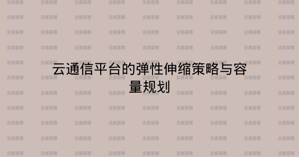 云通信平台的弹性伸缩策略与容量规划-企富蓝图