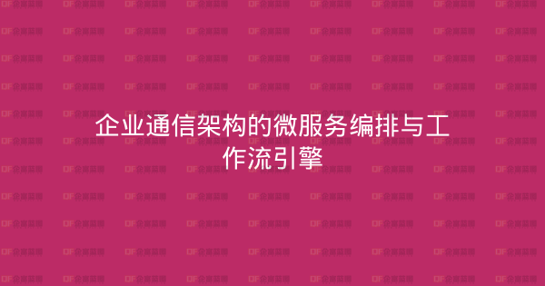 企业通信架构的微服务编排与工作流引擎-企富蓝图