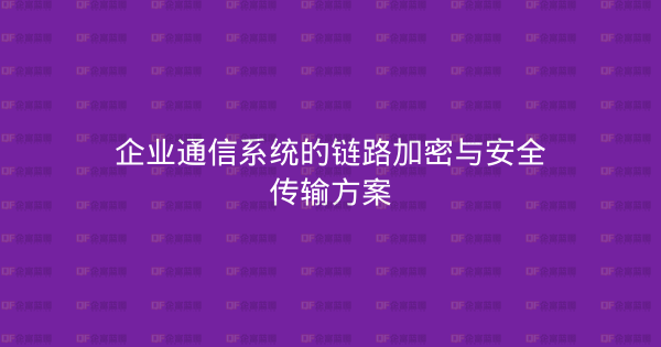 企业通信系统的链路加密与安全传输方案-企富蓝图