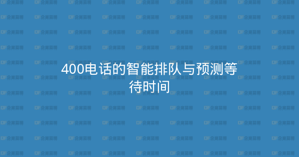 400电话的智能排队与预测等待时间-企富蓝图