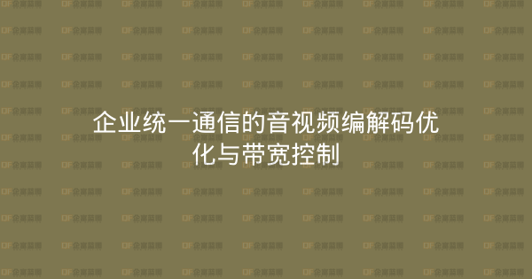 企业统一通信的音视频编解码优化与带宽控制-企富蓝图
