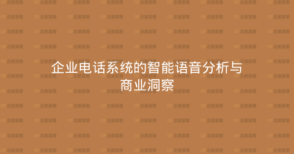 企业电话系统的智能语音分析与商业洞察-企富蓝图